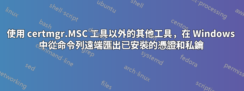 使用 certmgr.MSC 工具以外的其他工具，在 Windows 中從命令列遠端匯出已安裝的憑證和私鑰