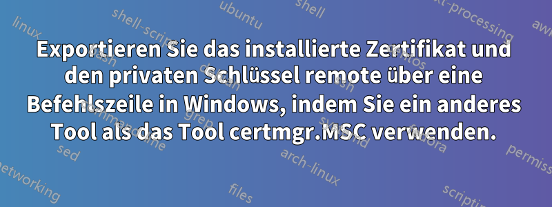 Exportieren Sie das installierte Zertifikat und den privaten Schlüssel remote über eine Befehlszeile in Windows, indem Sie ein anderes Tool als das Tool certmgr.MSC verwenden.