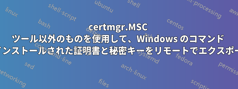 certmgr.MSC ツール以外のものを使用して、Windows のコマンド ラインからインストールされた証明書と秘密キーをリモートでエクスポートします。