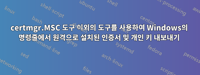 certmgr.MSC 도구 이외의 도구를 사용하여 Windows의 명령줄에서 원격으로 설치된 인증서 및 개인 키 내보내기