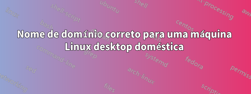 Nome de domínio correto para uma máquina Linux desktop doméstica