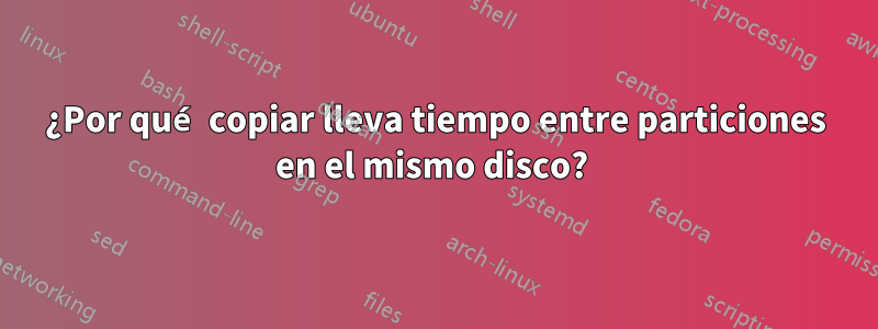 ¿Por qué copiar lleva tiempo entre particiones en el mismo disco? 