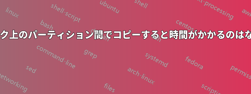 同じディスク上のパーティション間でコピーすると時間がかかるのはなぜですか? 