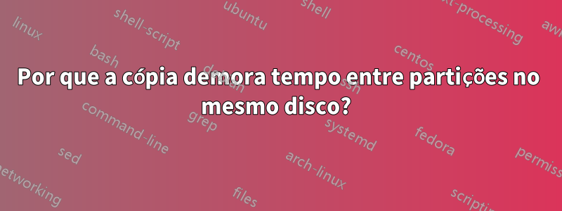 Por que a cópia demora tempo entre partições no mesmo disco? 