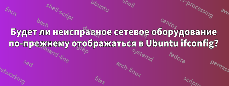 Будет ли неисправное сетевое оборудование по-прежнему отображаться в Ubuntu ifconfig?