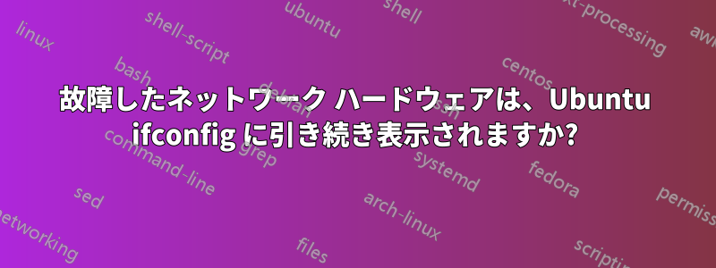 故障したネットワーク ハードウェアは、Ubuntu ifconfig に引き続き表示されますか?