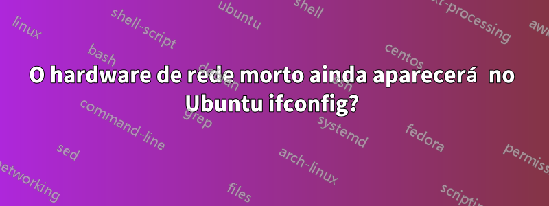 O hardware de rede morto ainda aparecerá no Ubuntu ifconfig?