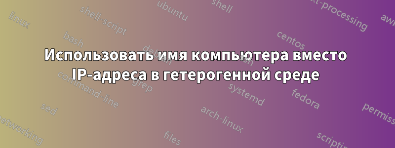 Использовать имя компьютера вместо IP-адреса в гетерогенной среде