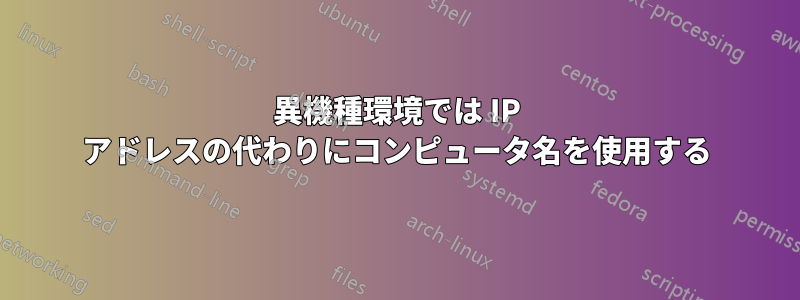 異機種環境では IP アドレスの代わりにコンピュータ名を使用する