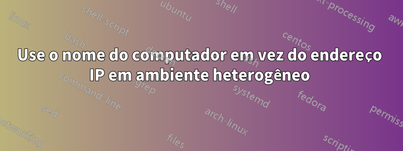 Use o nome do computador em vez do endereço IP em ambiente heterogêneo