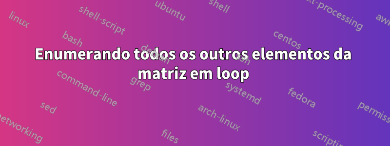 Enumerando todos os outros elementos da matriz em loop