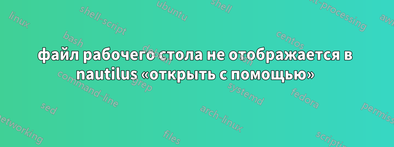 файл рабочего стола не отображается в nautilus «открыть с помощью»