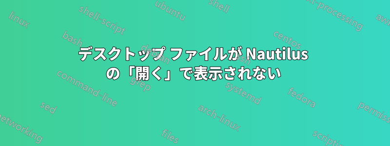 デスクトップ ファイルが Nautilus の「開く」で表示されない