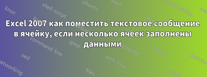 Excel 2007 как поместить текстовое сообщение в ячейку, если несколько ячеек заполнены данными