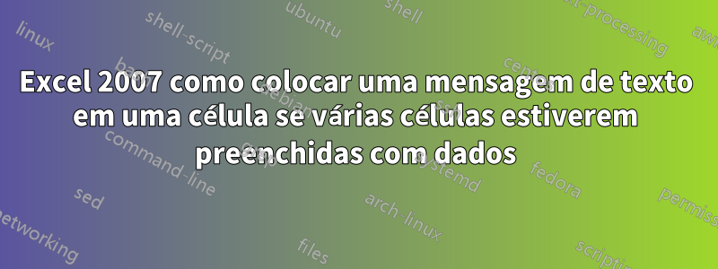 Excel 2007 como colocar uma mensagem de texto em uma célula se várias células estiverem preenchidas com dados