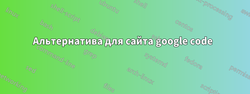 Альтернатива для сайта google code 