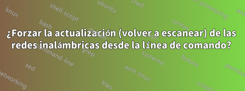 ¿Forzar la actualización (volver a escanear) de las redes inalámbricas desde la línea de comando?