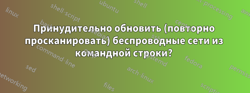 Принудительно обновить (повторно просканировать) беспроводные сети из командной строки?