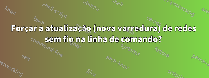 Forçar a atualização (nova varredura) de redes sem fio na linha de comando?