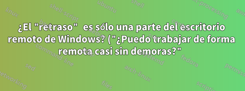 ¿El "retraso" es sólo una parte del escritorio remoto de Windows? ("¿Puedo trabajar de forma remota casi sin demoras?")