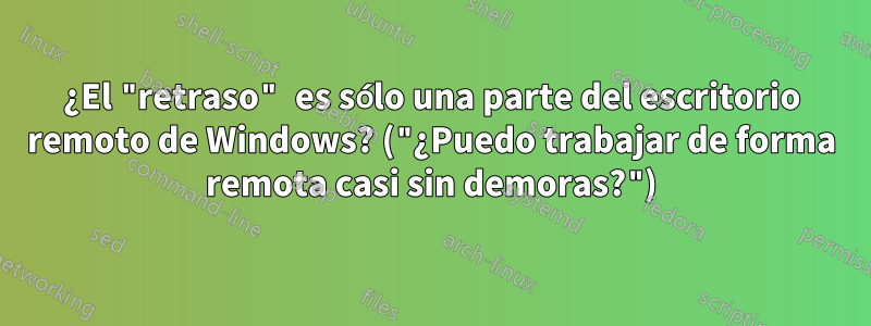 ¿El "retraso" es sólo una parte del escritorio remoto de Windows? ("¿Puedo trabajar de forma remota casi sin demoras?")