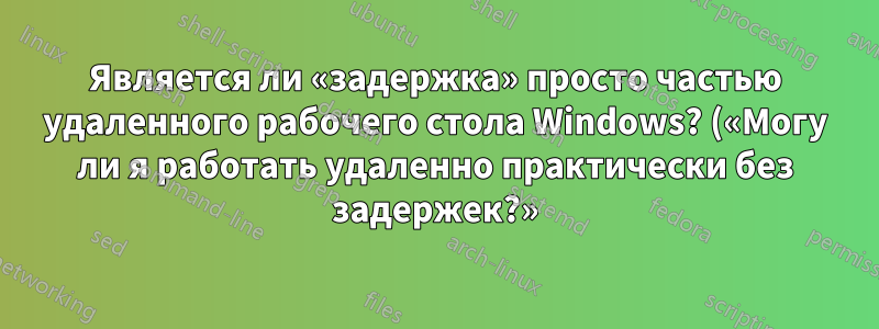 Является ли «задержка» просто частью удаленного рабочего стола Windows? («Могу ли я работать удаленно практически без задержек?»)