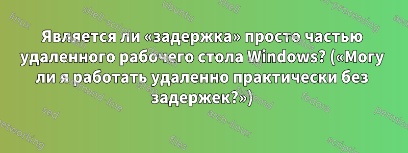 Является ли «задержка» просто частью удаленного рабочего стола Windows? («Могу ли я работать удаленно практически без задержек?»)