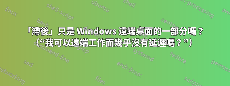 「滯後」只是 Windows 遠端桌面的一部分嗎？ （“我可以遠端工作而幾乎沒有延遲嗎？”）