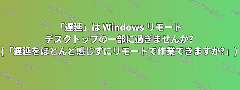 「遅延」は Windows リモート デスクトップの一部に過ぎませんか? (「遅延をほとんど感じずにリモートで作業できますか?」)