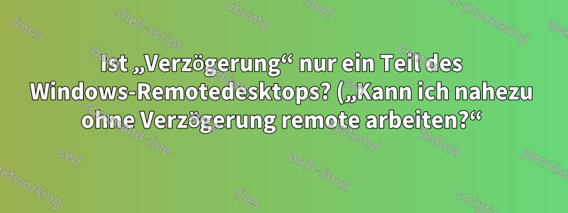Ist „Verzögerung“ nur ein Teil des Windows-Remotedesktops? („Kann ich nahezu ohne Verzögerung remote arbeiten?“)
