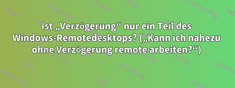 Ist „Verzögerung“ nur ein Teil des Windows-Remotedesktops? („Kann ich nahezu ohne Verzögerung remote arbeiten?“)