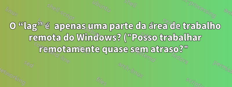 O “lag” é apenas uma parte da área de trabalho remota do Windows? ("Posso trabalhar remotamente quase sem atraso?")