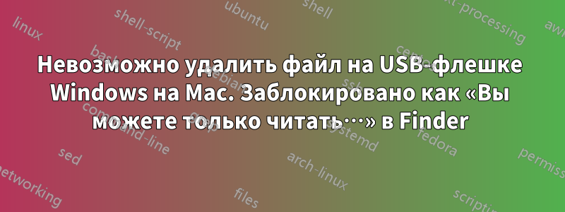 Невозможно удалить файл на USB-флешке Windows на Mac. Заблокировано как «Вы можете только читать…» в Finder