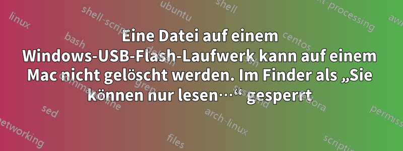 Eine Datei auf einem Windows-USB-Flash-Laufwerk kann auf einem Mac nicht gelöscht werden. Im Finder als „Sie können nur lesen…“ gesperrt