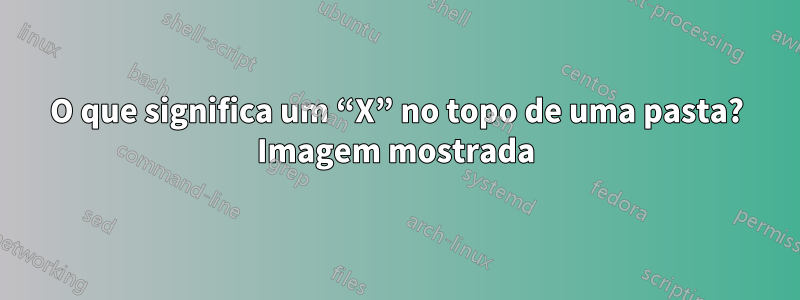 O que significa um “X” no topo de uma pasta? Imagem mostrada