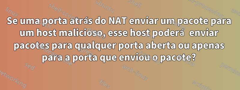 Se uma porta atrás do NAT enviar um pacote para um host malicioso, esse host poderá enviar pacotes para qualquer porta aberta ou apenas para a porta que enviou o pacote?