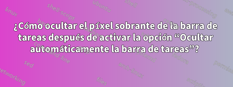 ¿Cómo ocultar el píxel sobrante de la barra de tareas después de activar la opción “Ocultar automáticamente la barra de tareas”? 