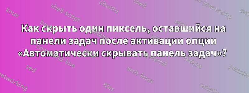 Как скрыть один пиксель, оставшийся на панели задач после активации опции «Автоматически скрывать панель задач»? 