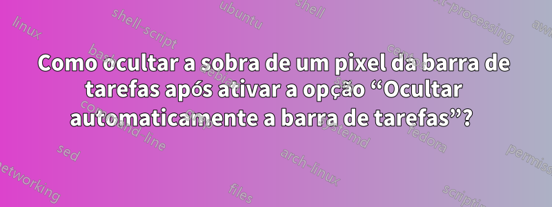 Como ocultar a sobra de um pixel da barra de tarefas após ativar a opção “Ocultar automaticamente a barra de tarefas”? 