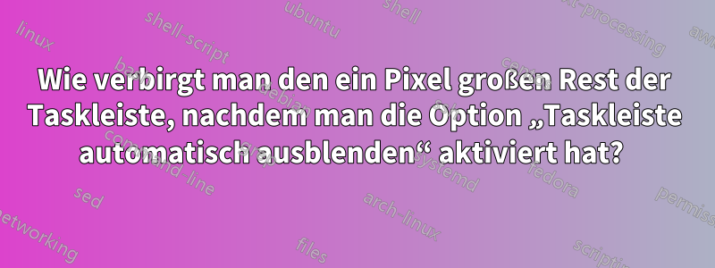 Wie verbirgt man den ein Pixel großen Rest der Taskleiste, nachdem man die Option „Taskleiste automatisch ausblenden“ aktiviert hat? 