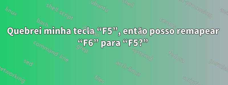 Quebrei minha tecla “F5”, então posso remapear “F6” para “F5?”