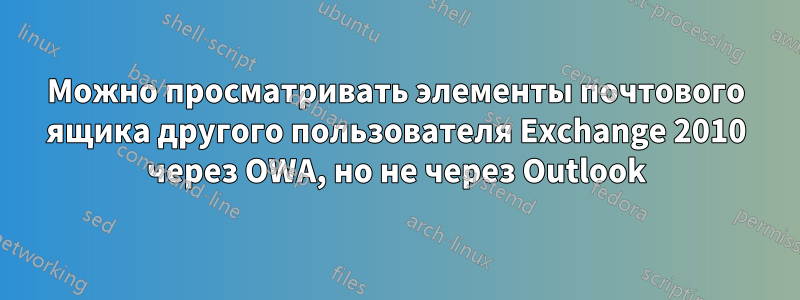 Можно просматривать элементы почтового ящика другого пользователя Exchange 2010 через OWA, но не через Outlook