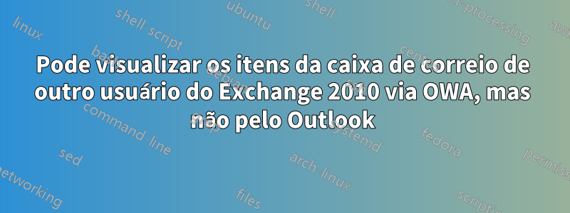 Pode visualizar os itens da caixa de correio de outro usuário do Exchange 2010 via OWA, mas não pelo Outlook