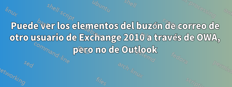 Puede ver los elementos del buzón de correo de otro usuario de Exchange 2010 a través de OWA, pero no de Outlook