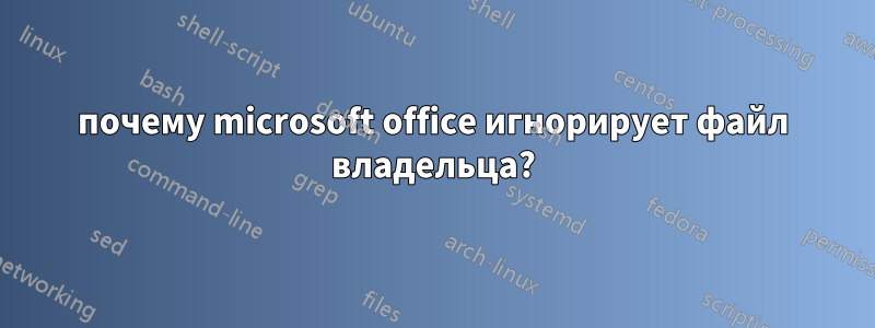 почему microsoft office игнорирует файл владельца?