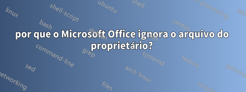 por que o Microsoft Office ignora o arquivo do proprietário?