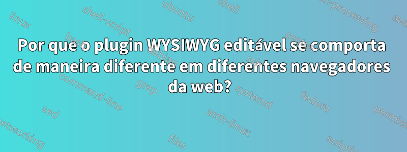 Por que o plugin WYSIWYG editável se comporta de maneira diferente em diferentes navegadores da web? 