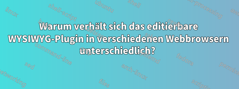 Warum verhält sich das editierbare WYSIWYG-Plugin in verschiedenen Webbrowsern unterschiedlich? 