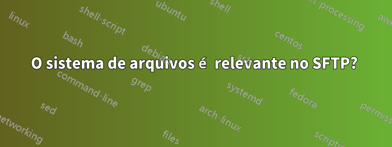 O sistema de arquivos é relevante no SFTP?