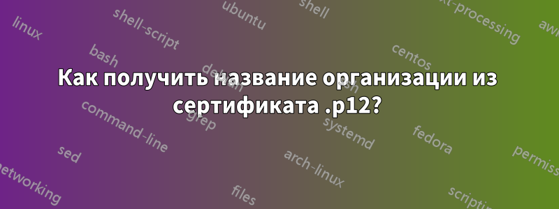 Как получить название организации из сертификата .p12?